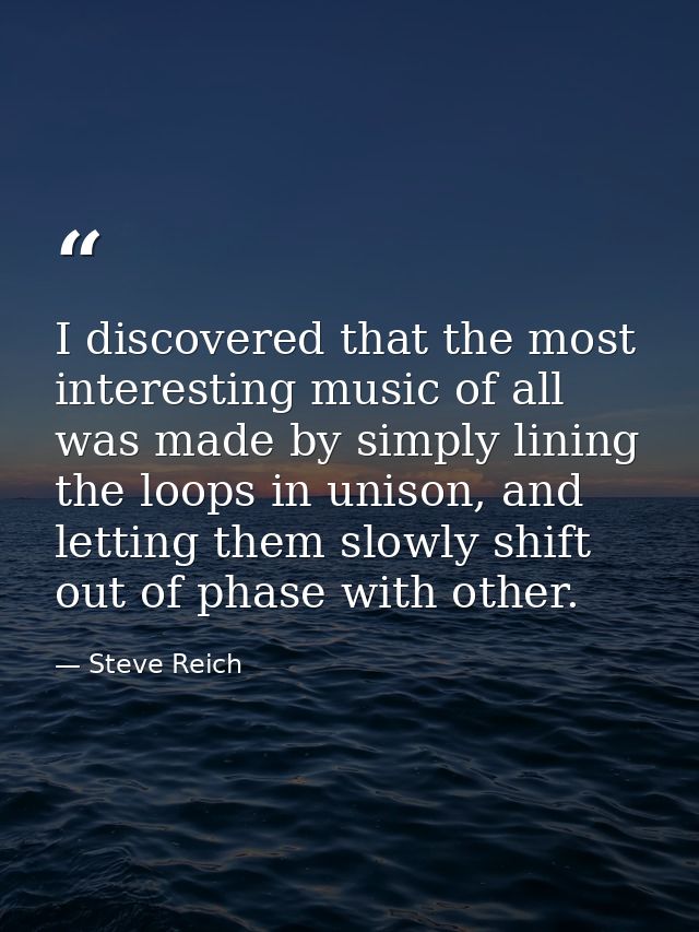 I discovered that the most interesting music of all was made by simply lining the loops in unison, and letting them slow — Steve Reich