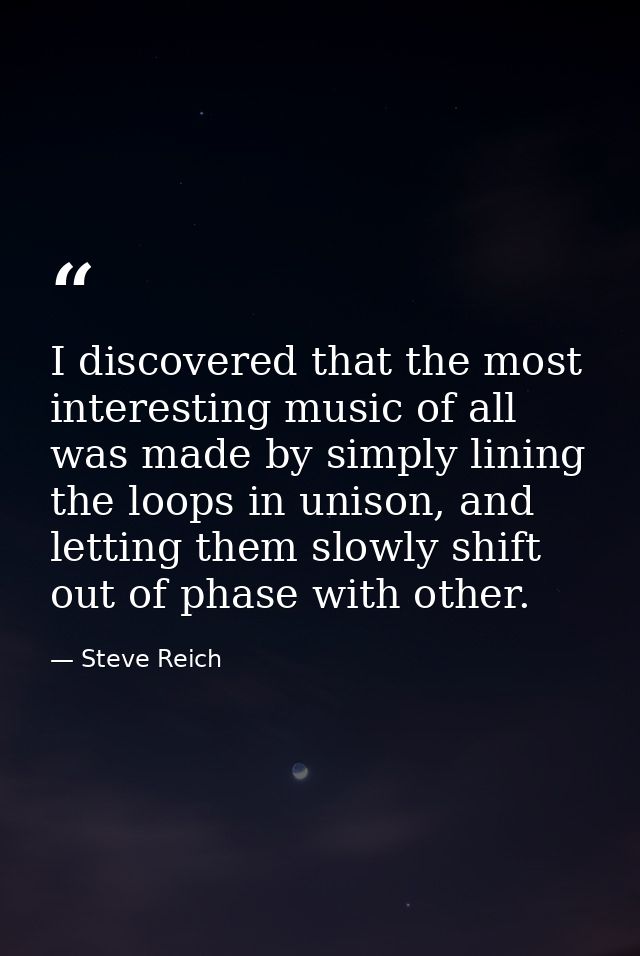 I discovered that the most interesting music of all was made by simply lining the loops in unison, and letting them slow — Steve Reich