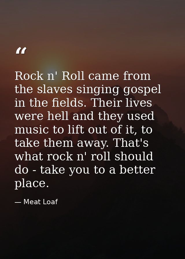 Rock n' Roll came from the slaves singing gospel in the fields. Their lives were hell and they used music to lift out of — Meat Loaf