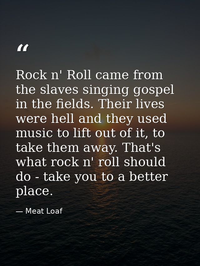 Rock n' Roll came from the slaves singing gospel in the fields. Their lives were hell and they used music to lift out of — Meat Loaf