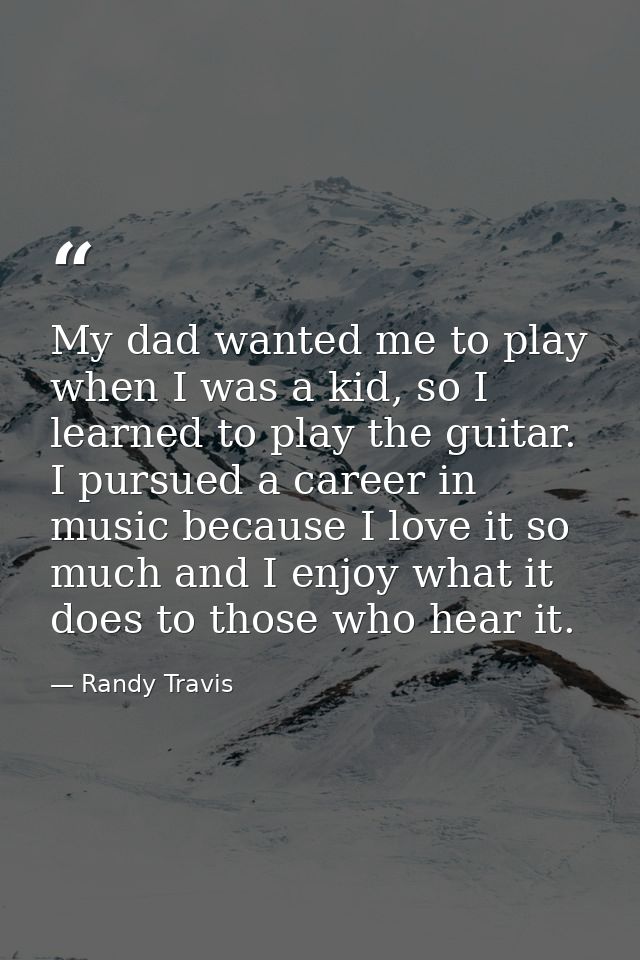 My dad wanted me to play when I was a kid, so I learned to play the guitar. I pursued a career in music because I love i — Randy Travis
