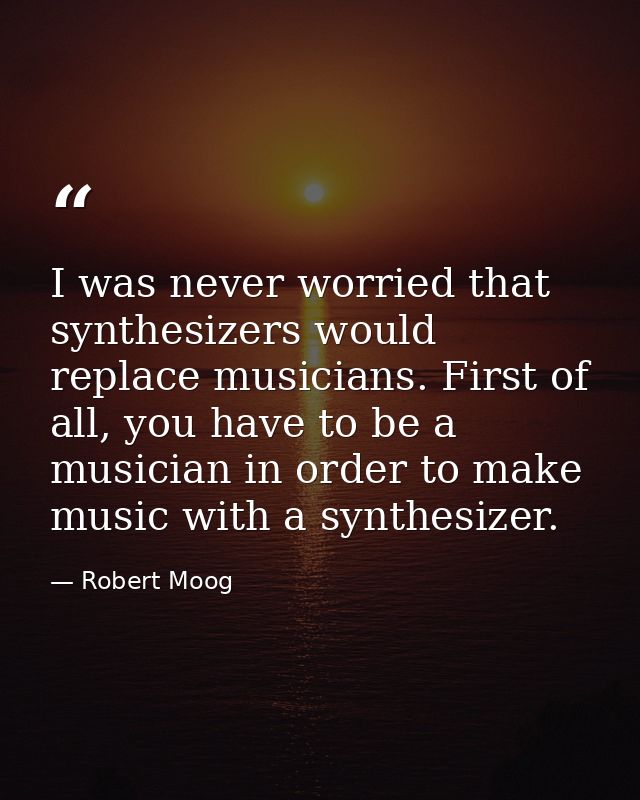 I was never worried that synthesizers would replace musicians. First of all, you have to be a musician in order to make  — Robert Moog