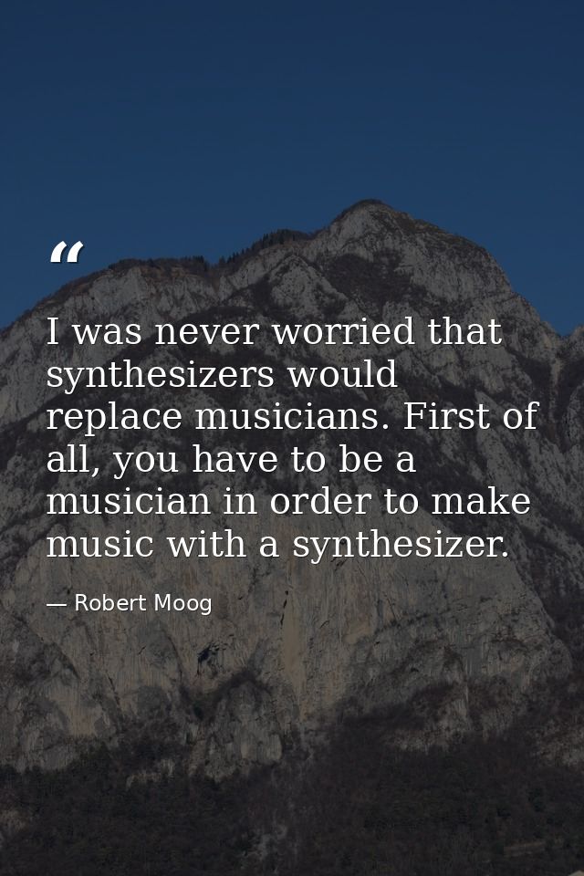 I was never worried that synthesizers would replace musicians. First of all, you have to be a musician in order to make  — Robert Moog