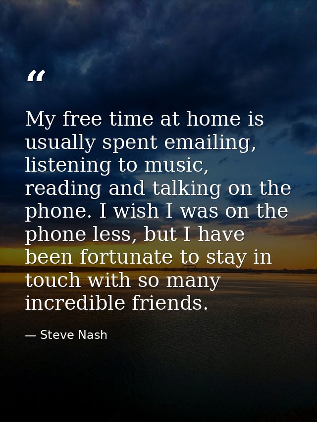 My free time at home is usually spent emailing, listening to music, reading and talking on the phone. I wish I was on th — Steve Nash
