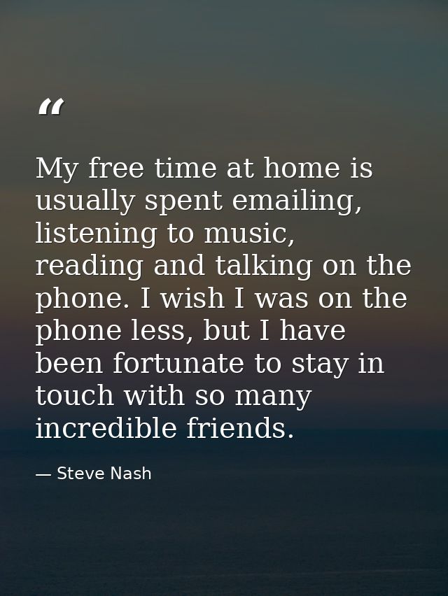 My free time at home is usually spent emailing, listening to music, reading and talking on the phone. I wish I was on th — Steve Nash