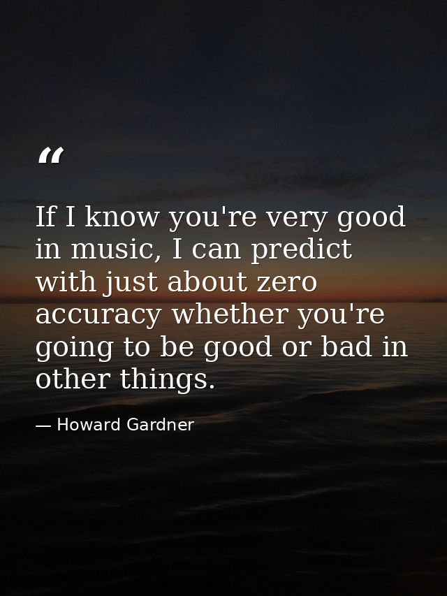 If I know you're very good in music, I can predict with just about zero accuracy whether you're going to be good or bad  — Howard Gardner