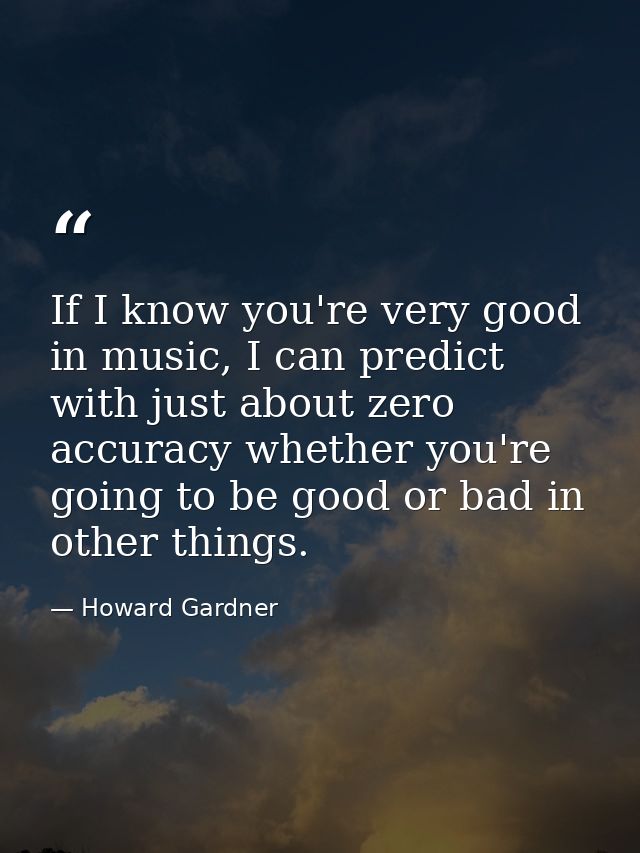 If I know you're very good in music, I can predict with just about zero accuracy whether you're going to be good or bad  — Howard Gardner