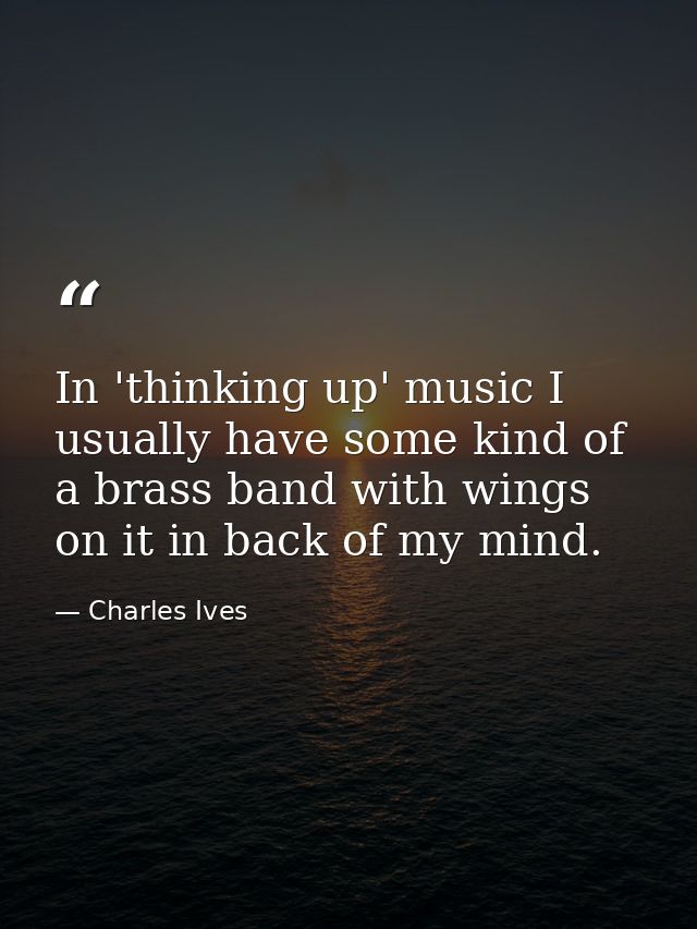In 'thinking up' music I usually have some kind of a brass band with wings on it in back of my mind. — Charles Ives