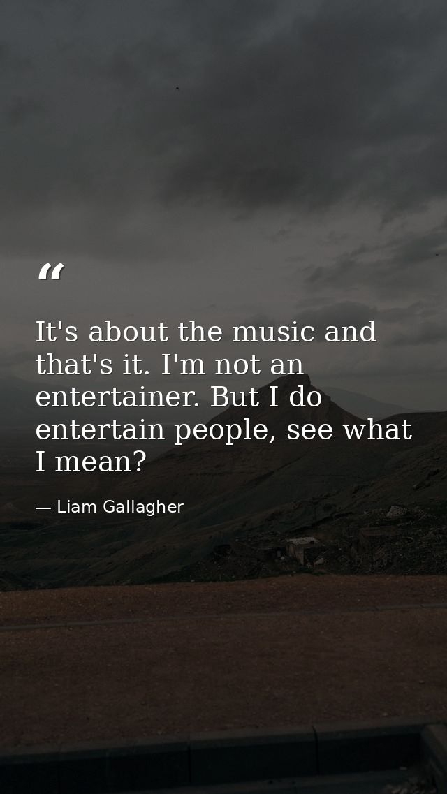 It's about the music and that's it. I'm not an entertainer. But I do entertain people, see what I mean? — Liam Gallagher