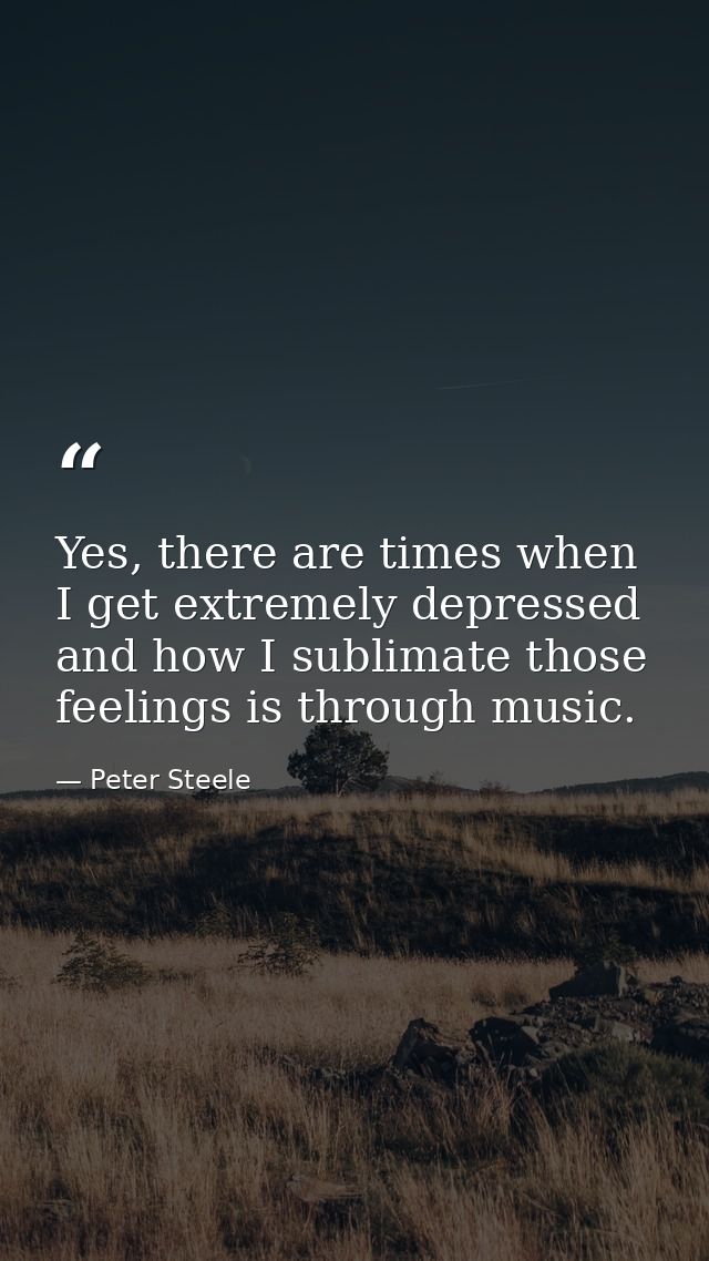 Yes, there are times when I get extremely depressed and how I sublimate those feelings is through music. — Peter Steele