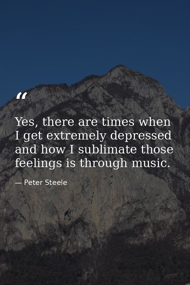 Yes, there are times when I get extremely depressed and how I sublimate those feelings is through music. — Peter Steele
