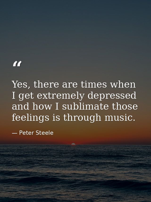 Yes, there are times when I get extremely depressed and how I sublimate those feelings is through music. — Peter Steele