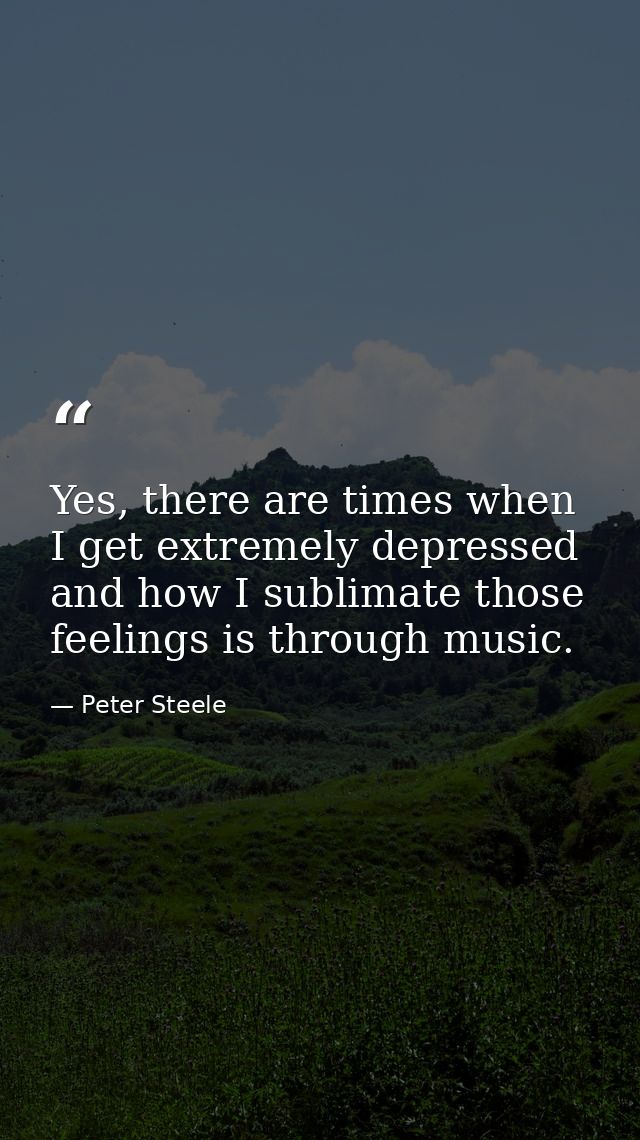 Yes, there are times when I get extremely depressed and how I sublimate those feelings is through music. — Peter Steele