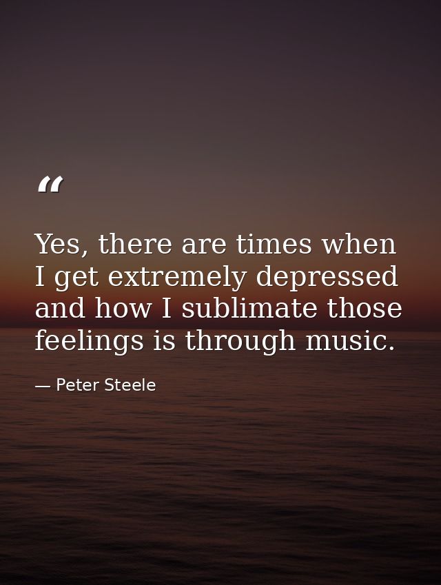 Yes, there are times when I get extremely depressed and how I sublimate those feelings is through music. — Peter Steele