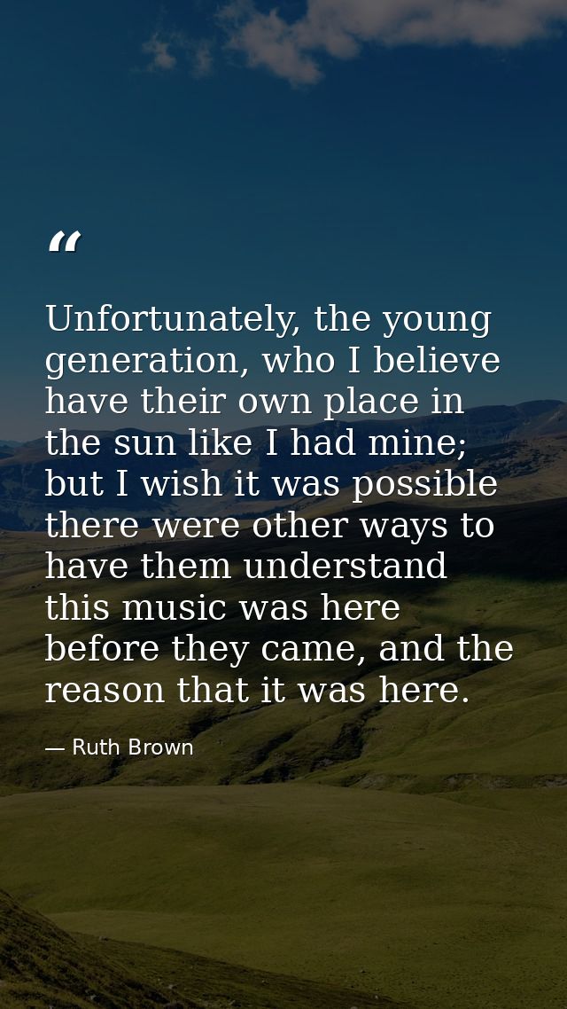 Unfortunately, the young generation, who I believe have their own place in the sun like I had mine; but I wish it was po — Ruth Brown