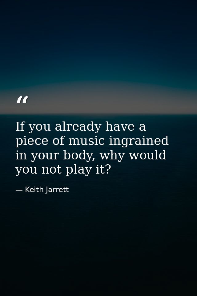 If you already have a piece of music ingrained in your body, why would you not play it? — Keith Jarrett