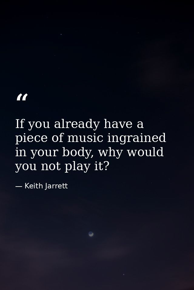 If you already have a piece of music ingrained in your body, why would you not play it? — Keith Jarrett