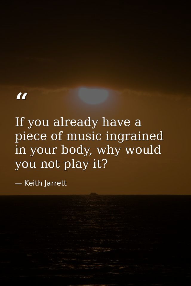 If you already have a piece of music ingrained in your body, why would you not play it? — Keith Jarrett