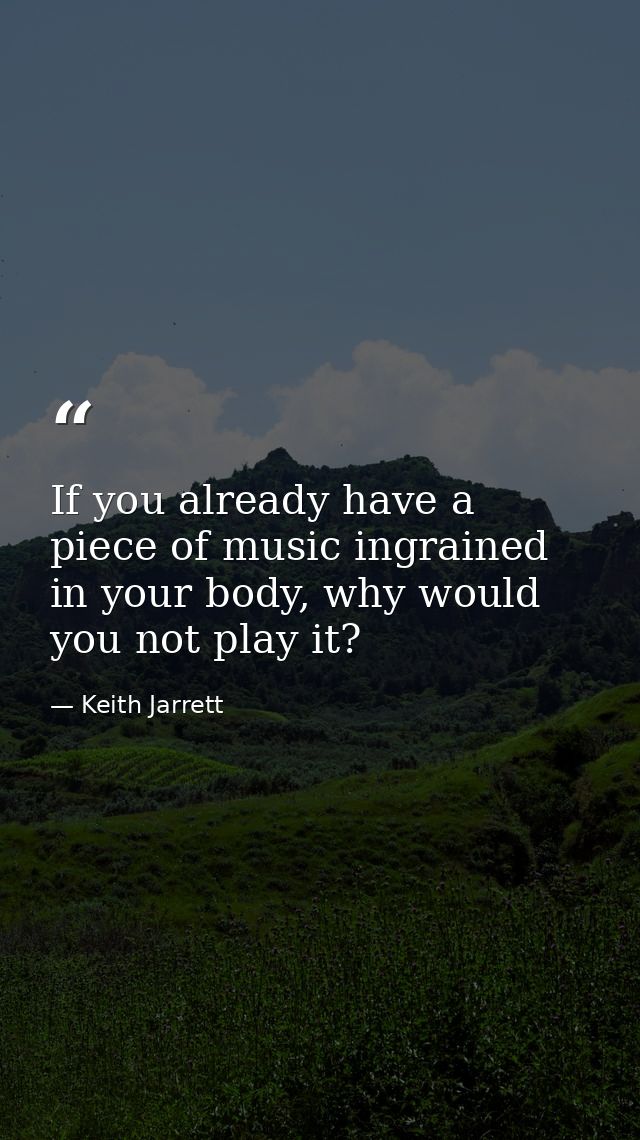 If you already have a piece of music ingrained in your body, why would you not play it? — Keith Jarrett