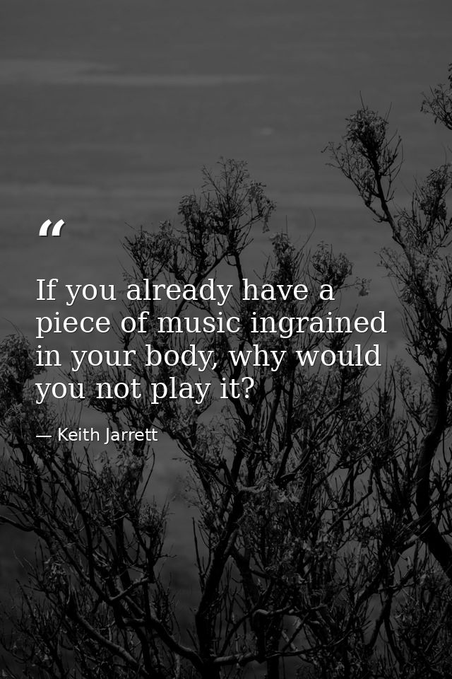 If you already have a piece of music ingrained in your body, why would you not play it? — Keith Jarrett