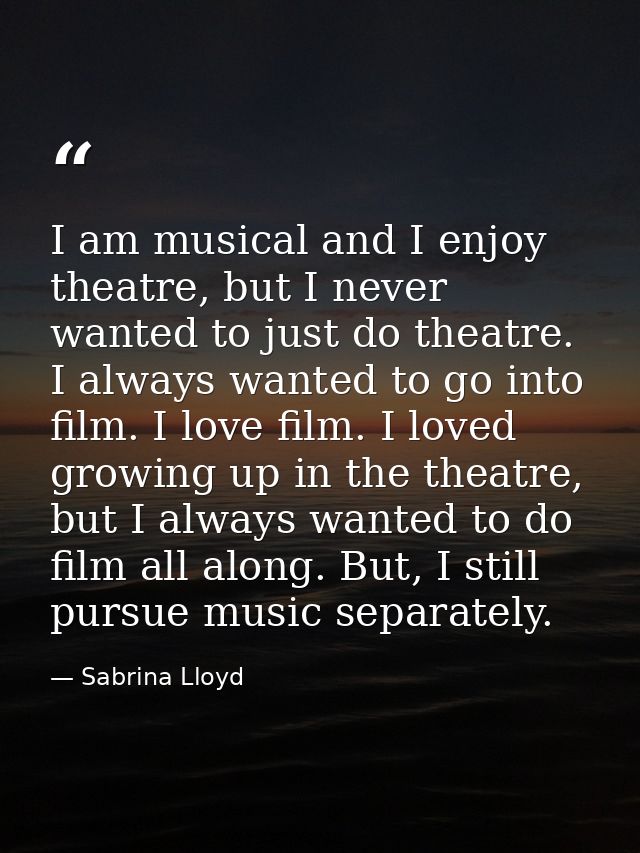 I am musical and I enjoy theatre, but I never wanted to just do theatre. I always wanted to go into film. I love film. I — Sabrina Lloyd