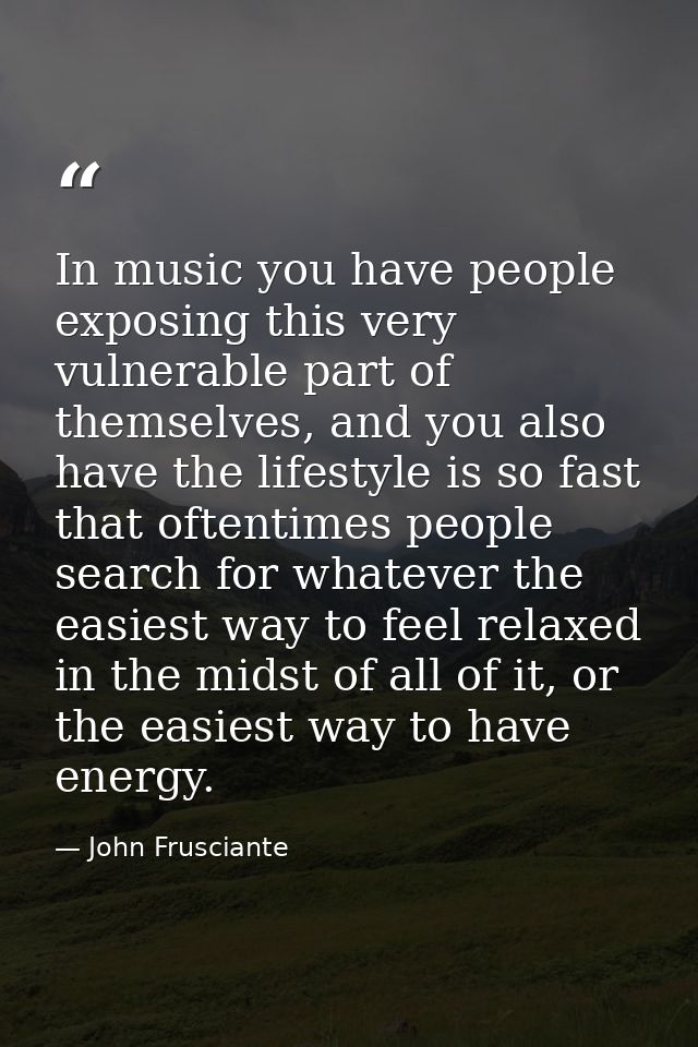 In music you have people exposing this very vulnerable part of themselves, and you also have the lifestyle is so fast th — John Frusciante