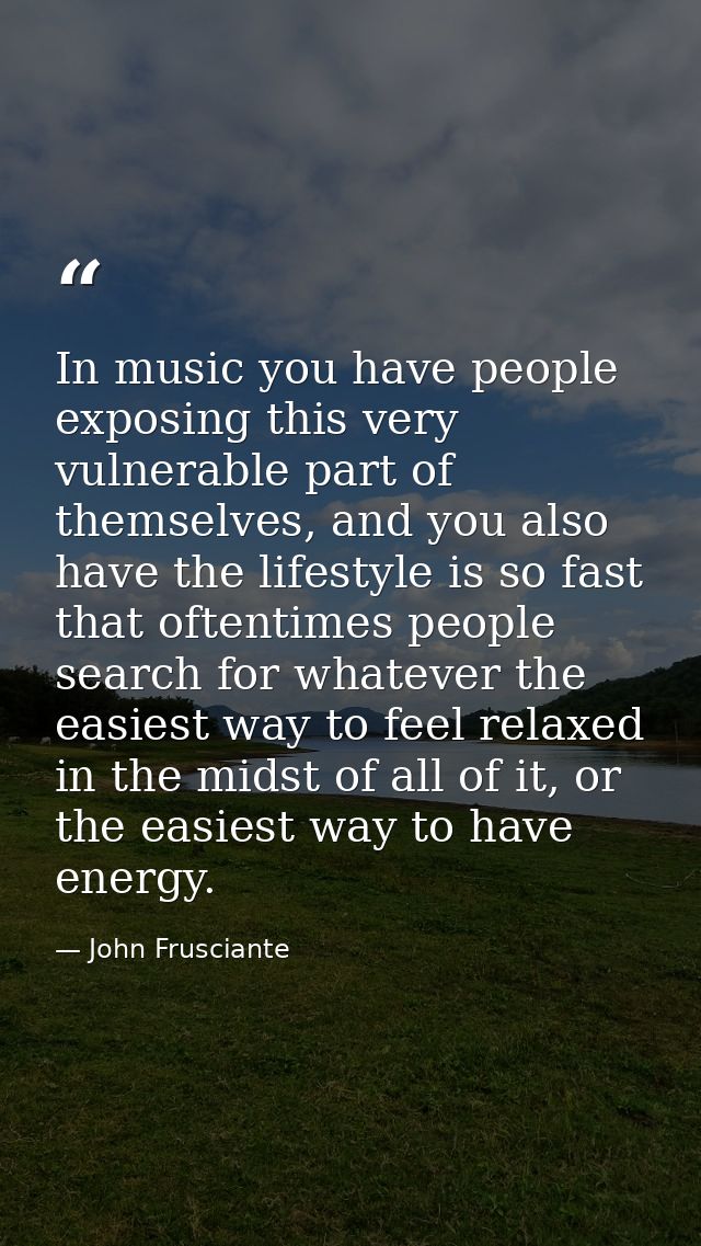 In music you have people exposing this very vulnerable part of themselves, and you also have the lifestyle is so fast th — John Frusciante