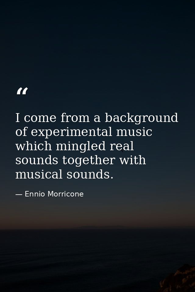I come from a background of experimental music which mingled real sounds together with musical sounds. — Ennio Morricone
