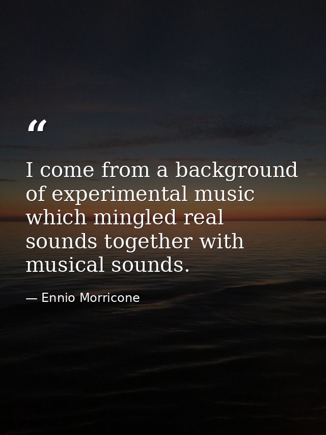 I come from a background of experimental music which mingled real sounds together with musical sounds. — Ennio Morricone