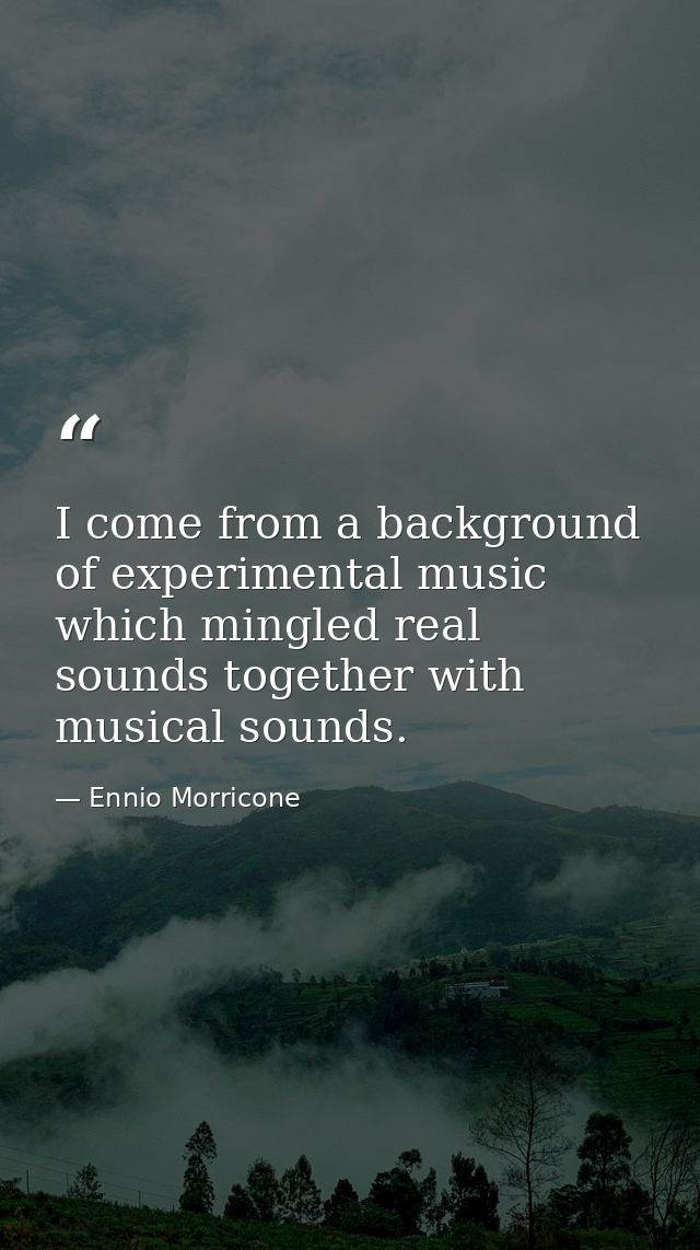 I come from a background of experimental music which mingled real sounds together with musical sounds. — Ennio Morricone