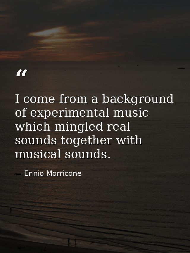 I come from a background of experimental music which mingled real sounds together with musical sounds. — Ennio Morricone