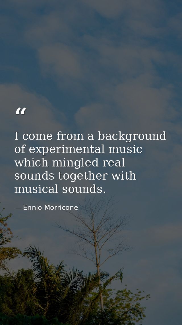 I come from a background of experimental music which mingled real sounds together with musical sounds. — Ennio Morricone