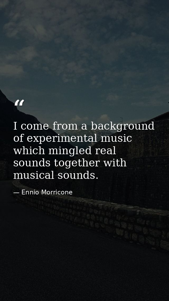I come from a background of experimental music which mingled real sounds together with musical sounds. — Ennio Morricone