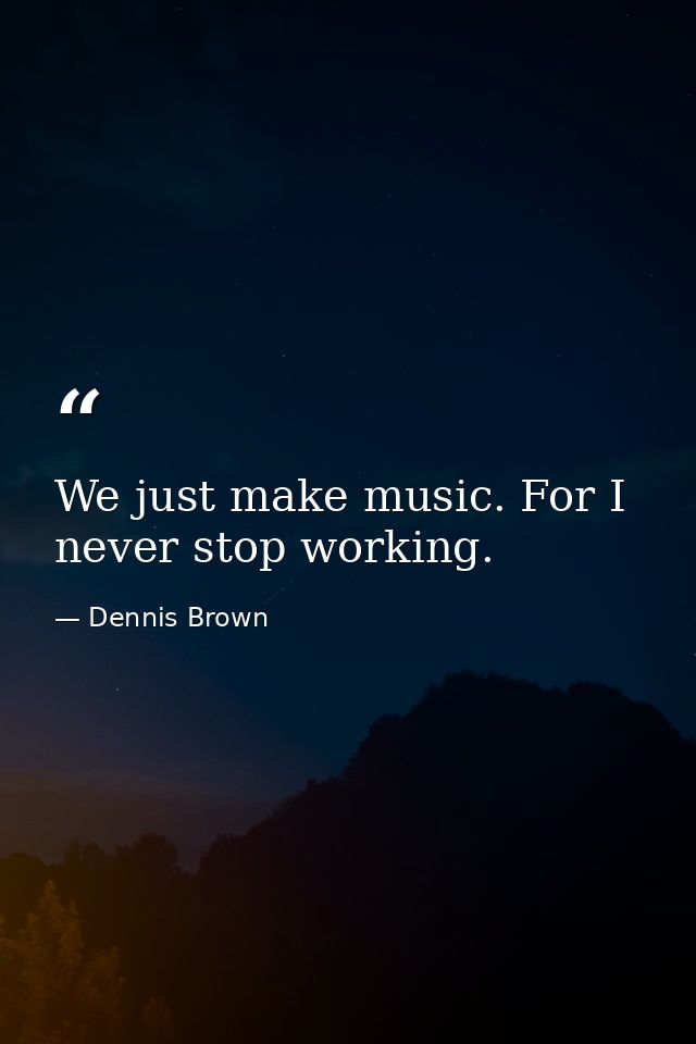We just make music. For I never stop working. — Dennis Brown
