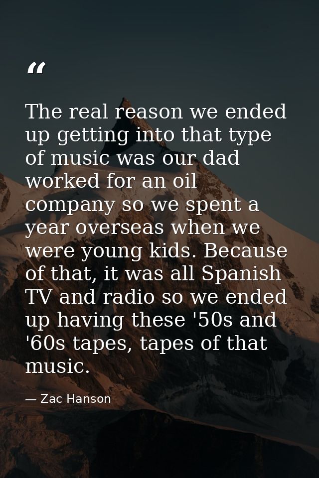 The real reason we ended up getting into that type of music was our dad worked for an oil company so we spent a year ove — Zac Hanson