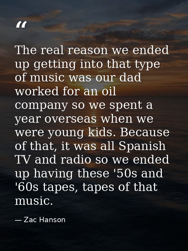The real reason we ended up getting into that type of music was our dad worked for an oil company so we spent a year ove — Zac Hanson