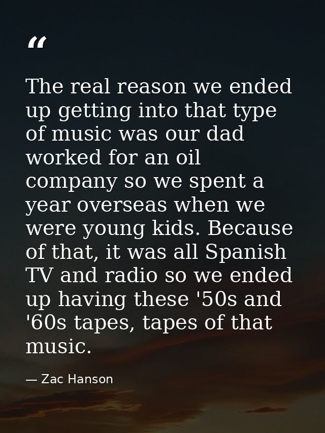 The real reason we ended up getting into that type of music was our dad worked for an oil company so we spent a year ove — Zac Hanson