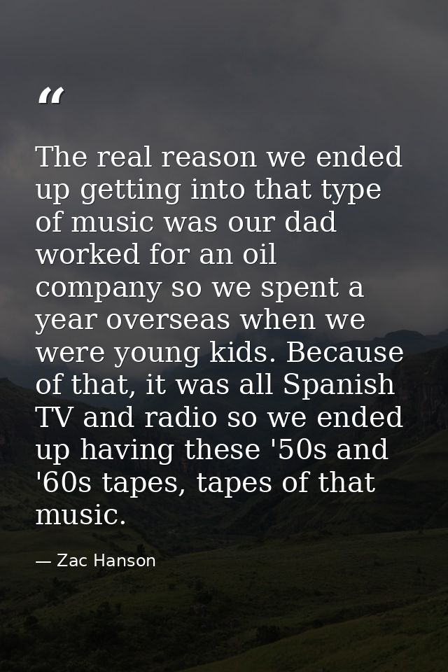 The real reason we ended up getting into that type of music was our dad worked for an oil company so we spent a year ove — Zac Hanson