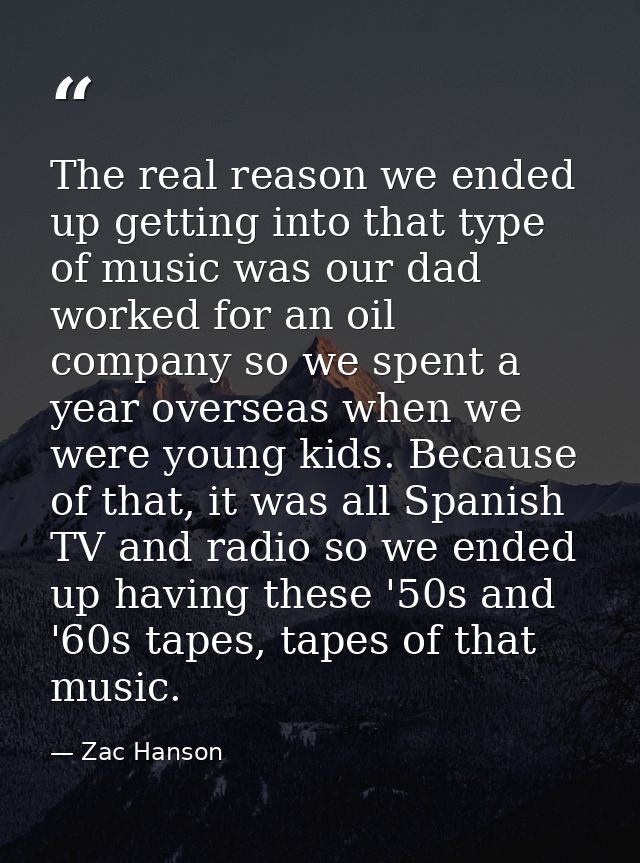 The real reason we ended up getting into that type of music was our dad worked for an oil company so we spent a year ove — Zac Hanson