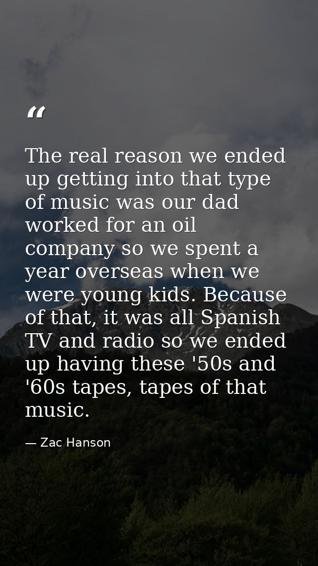 The real reason we ended up getting into that type of music was our dad worked for an oil company so we spent a year ove — Zac Hanson