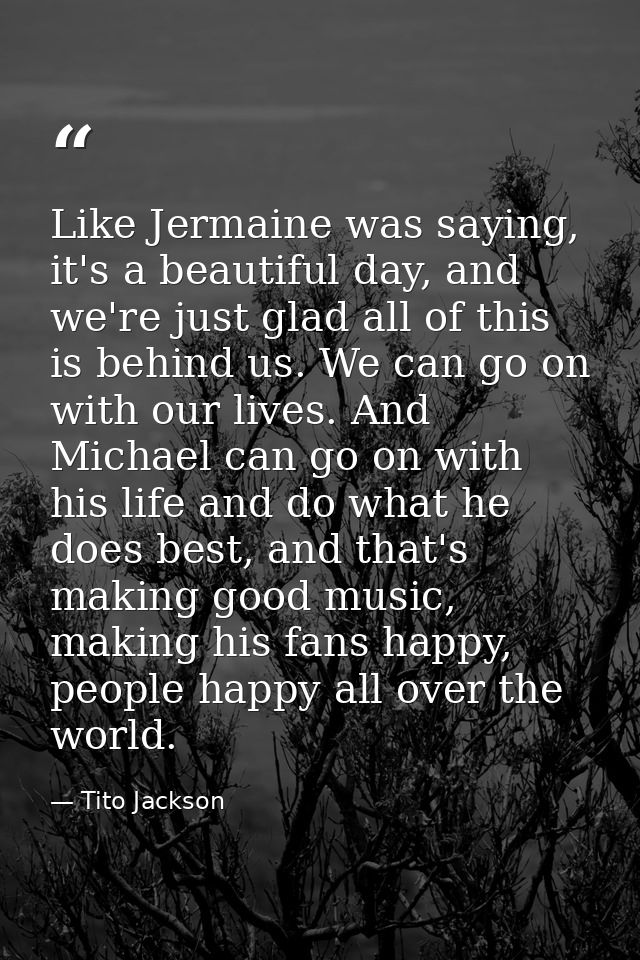 Like Jermaine was saying, it's a beautiful day, and we're just glad all of this is behind us. We can go on with our live — Tito Jackson