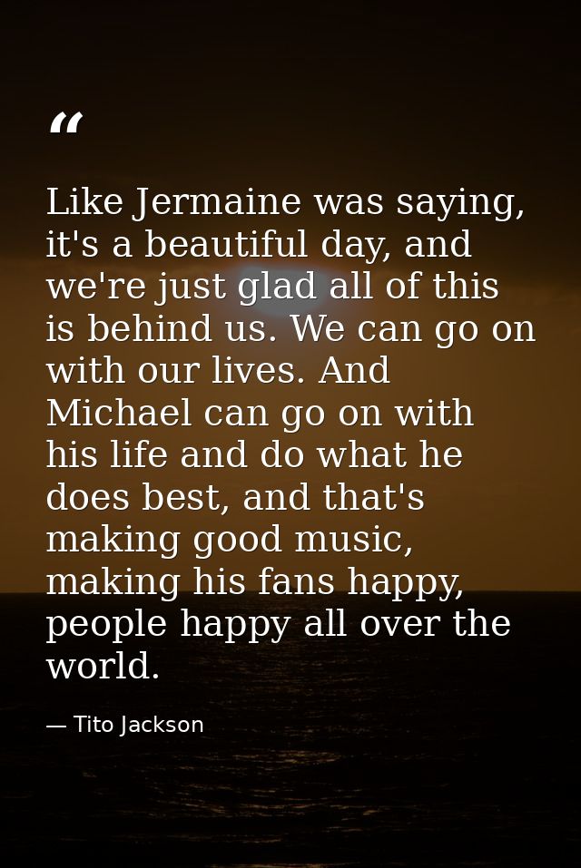 Like Jermaine was saying, it's a beautiful day, and we're just glad all of this is behind us. We can go on with our live — Tito Jackson