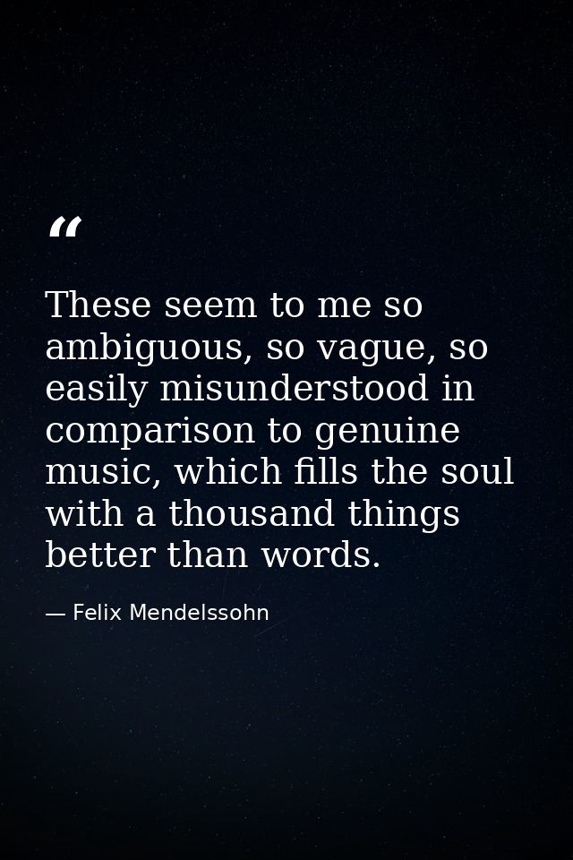 These seem to me so ambiguous, so vague, so easily misunderstood in comparison to genuine music, which fills the soul wi — Felix Mendelssohn
