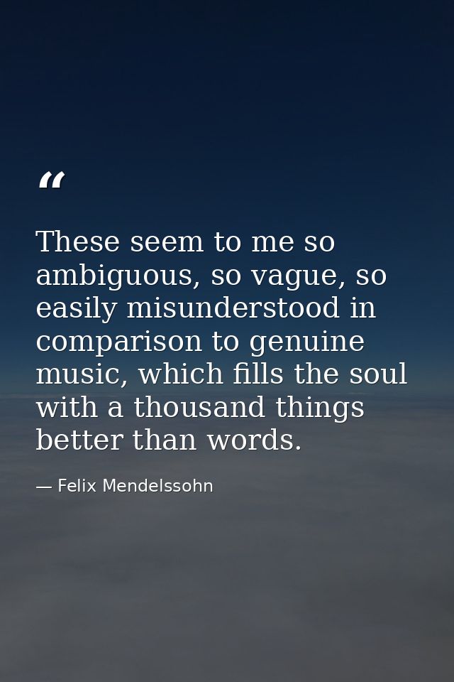 These seem to me so ambiguous, so vague, so easily misunderstood in comparison to genuine music, which fills the soul wi — Felix Mendelssohn