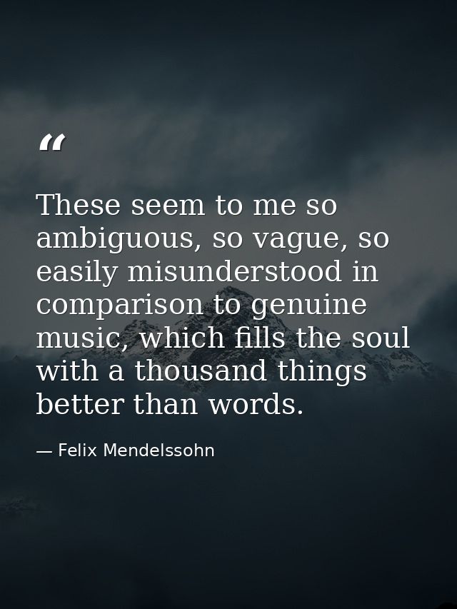 These seem to me so ambiguous, so vague, so easily misunderstood in comparison to genuine music, which fills the soul wi — Felix Mendelssohn