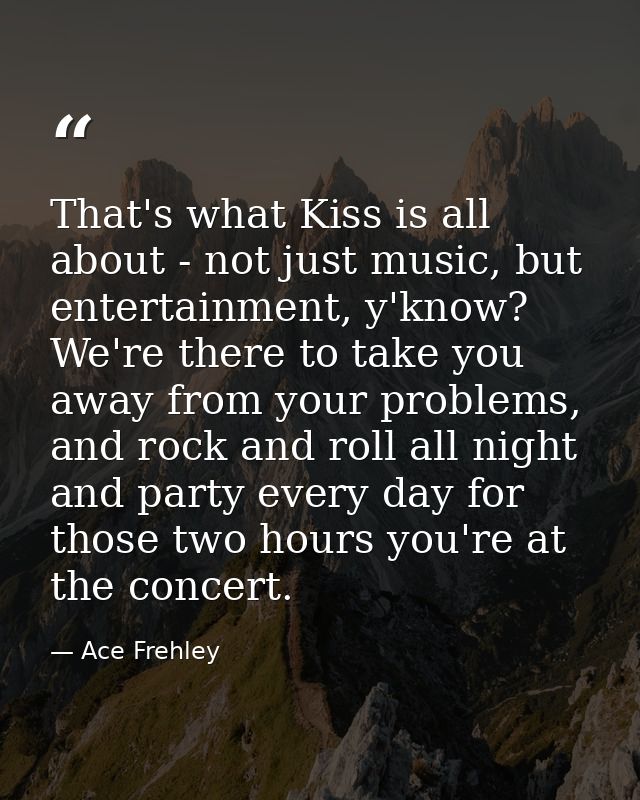 That's what Kiss is all about - not just music, but entertainment, y'know? We're there to take you away from your proble — Ace Frehley