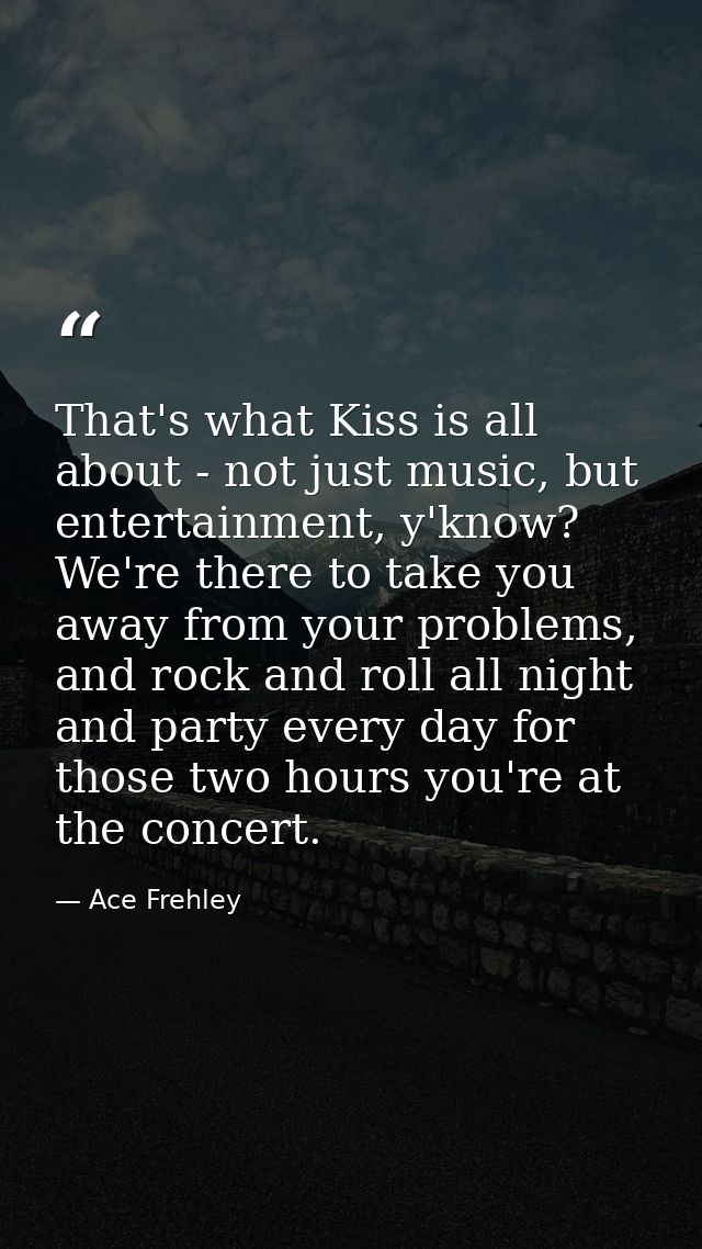 That's what Kiss is all about - not just music, but entertainment, y'know? We're there to take you away from your proble — Ace Frehley
