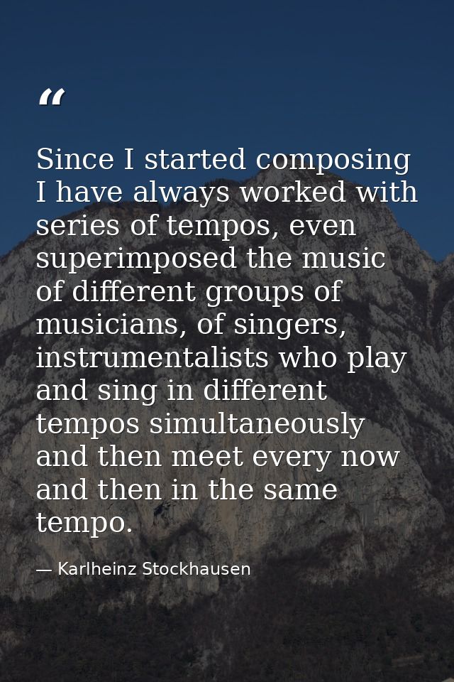 Since I started composing I have always worked with series of tempos, even superimposed the music of different groups of — Karlheinz Stockhausen