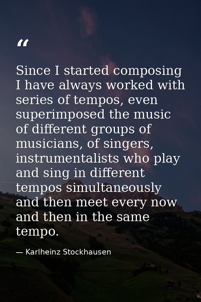 Since I started composing I have always worked with series of tempos, even superimposed the music of different groups of — Karlheinz Stockhausen