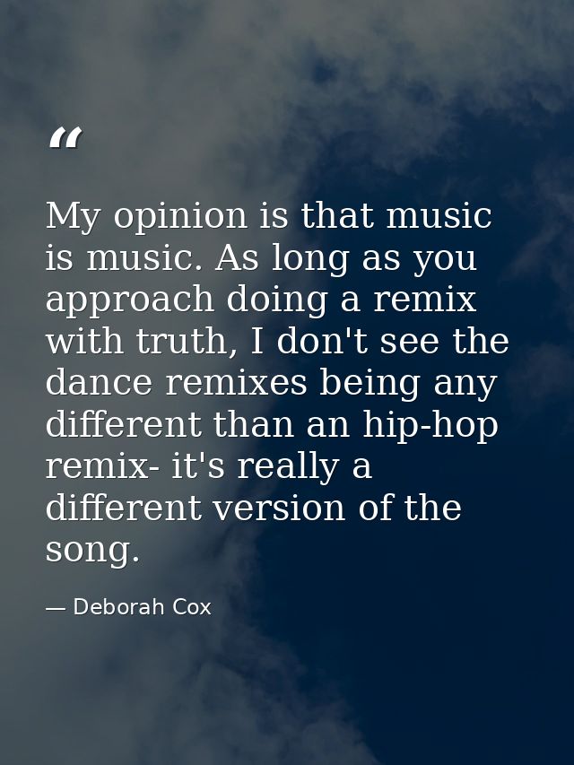 My opinion is that music is music. As long as you approach doing a remix with truth, I don't see the dance remixes being — Deborah Cox